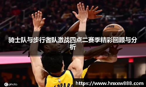骑士队与步行者队激战四点二赛季精彩回顾与分析